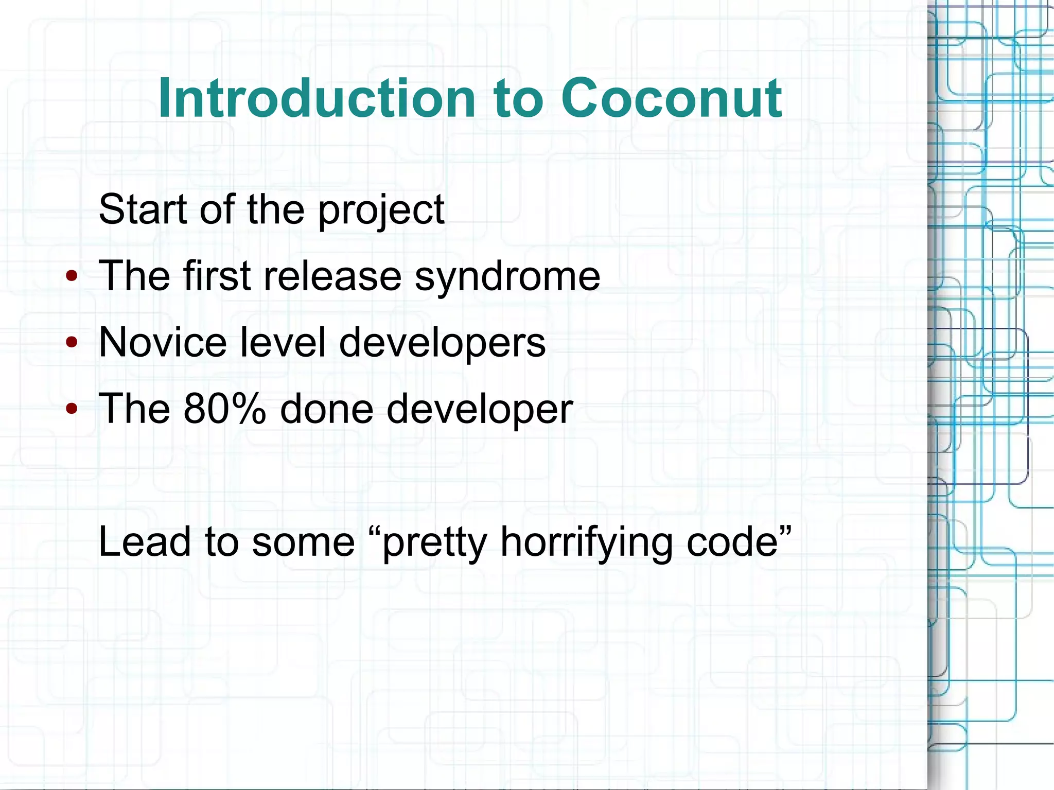 Introduction to Coconut
Start of the project
● The first release syndrome
● Novice level developers
● The 80% done developer
Lead to some “pretty horrifying code”
 