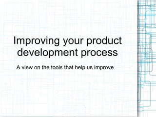 Improving your product
development process
A view on the tools that help us improve
 