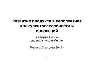 Развитие продукта в перспективе 
конкурентоспособности и 
инноваций 
Дмитрий Попов 
специально для Yandex 
Москва, 7 августа 2014 г 
1 
 