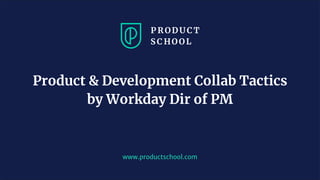 www.productschool.com
Product & Development Collab Tactics
by Workday Dir of PM
 