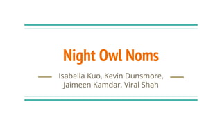Night Owl Noms
Isabella Kuo, Kevin Dunsmore,
Jaimeen Kamdar, Viral Shah
 