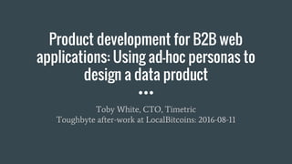 Product development for B2B web
applications: Using ad-hoc personas to
design a data product
Toby White, CTO, Timetric
Toughbyte after-work at LocalBitcoins: 2016-08-11
 