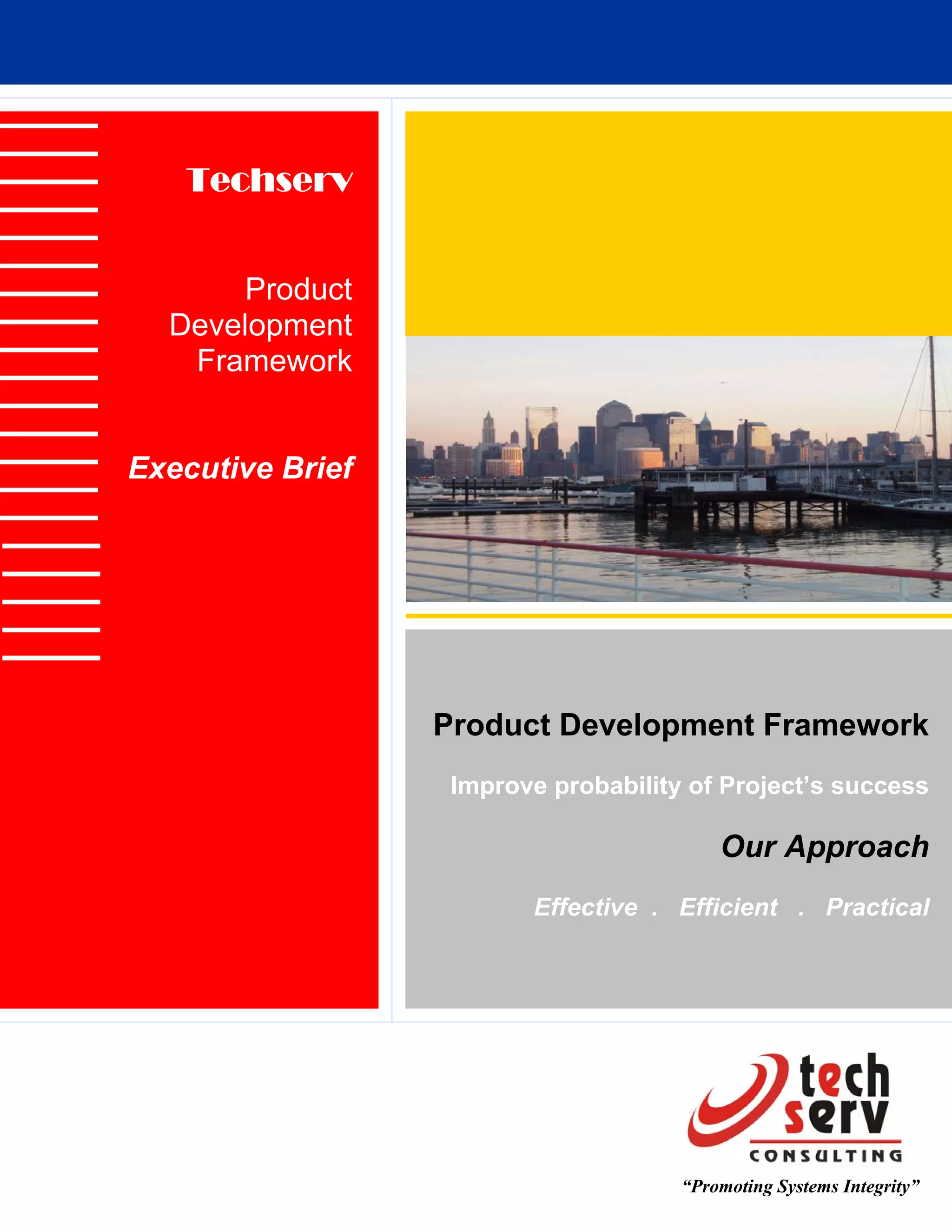 Techserv


      Product
  Development
   Framework


Executive Brief




                  Product Development Framework
                   Improve probability of Project’s success

                                          Our Approach
                         Effective . Efficient . Practical




                                      “Promoting Systems Integrity”
 