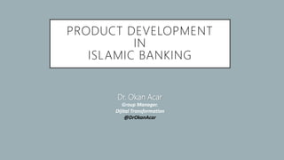 Dr. Okan Acar
Group Manager.
Dijital Transformation
@DrOkanAcar
PRODUCT DEVELOPMENT
IN
ISLAMIC BANKING
 