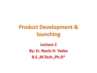 Product Development &
launching
Lecture 2
By: Er. Navin H. Yadav
B.E.,M.Tech.,Ph.D*
 