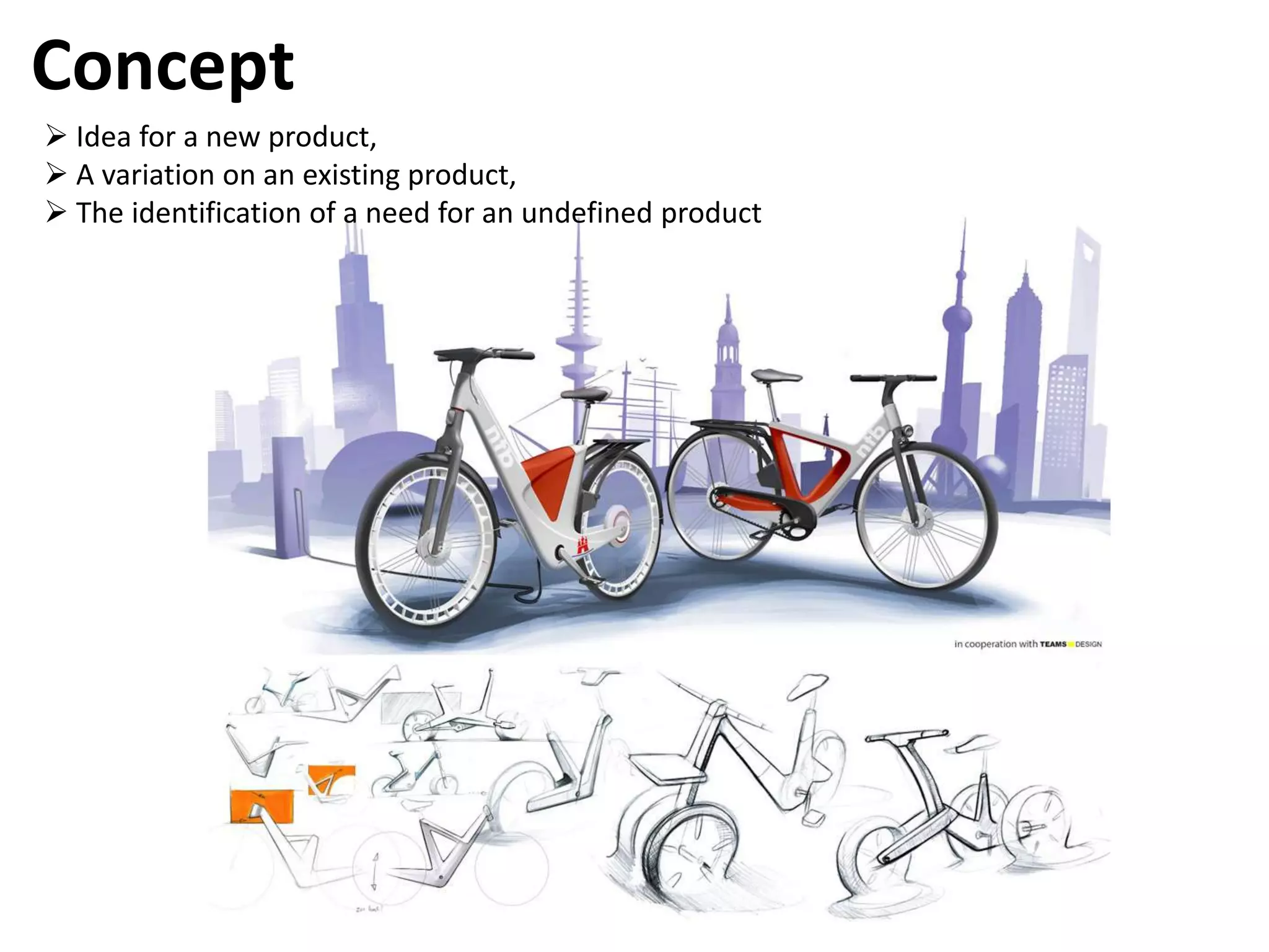 Concept
 Idea for a new product,
 A variation on an existing product,
 The identification of a need for an undefined product
 