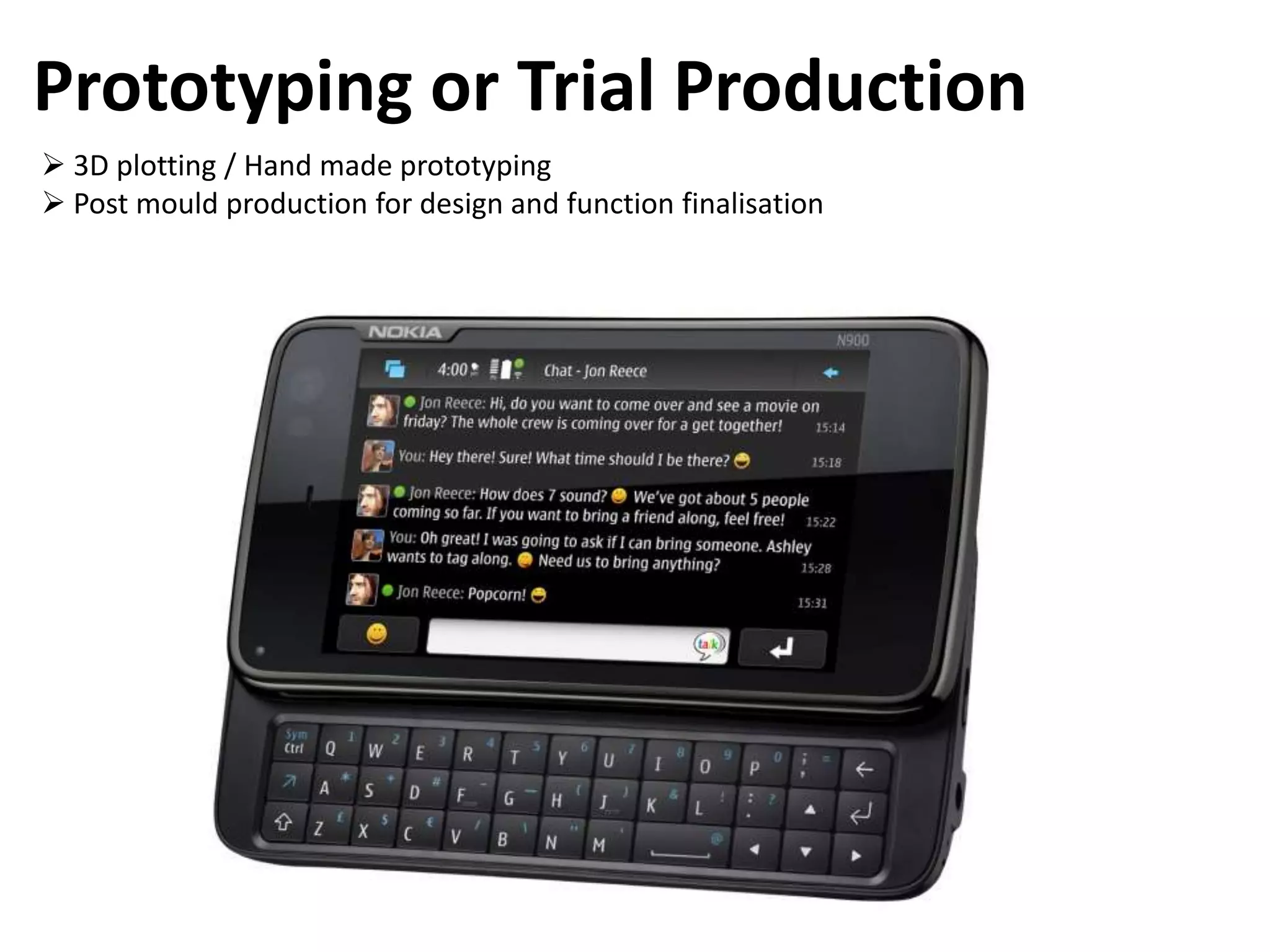 Prototyping or Trial Production
 3D plotting / Hand made prototyping
 Post mould production for design and function finalisation
 