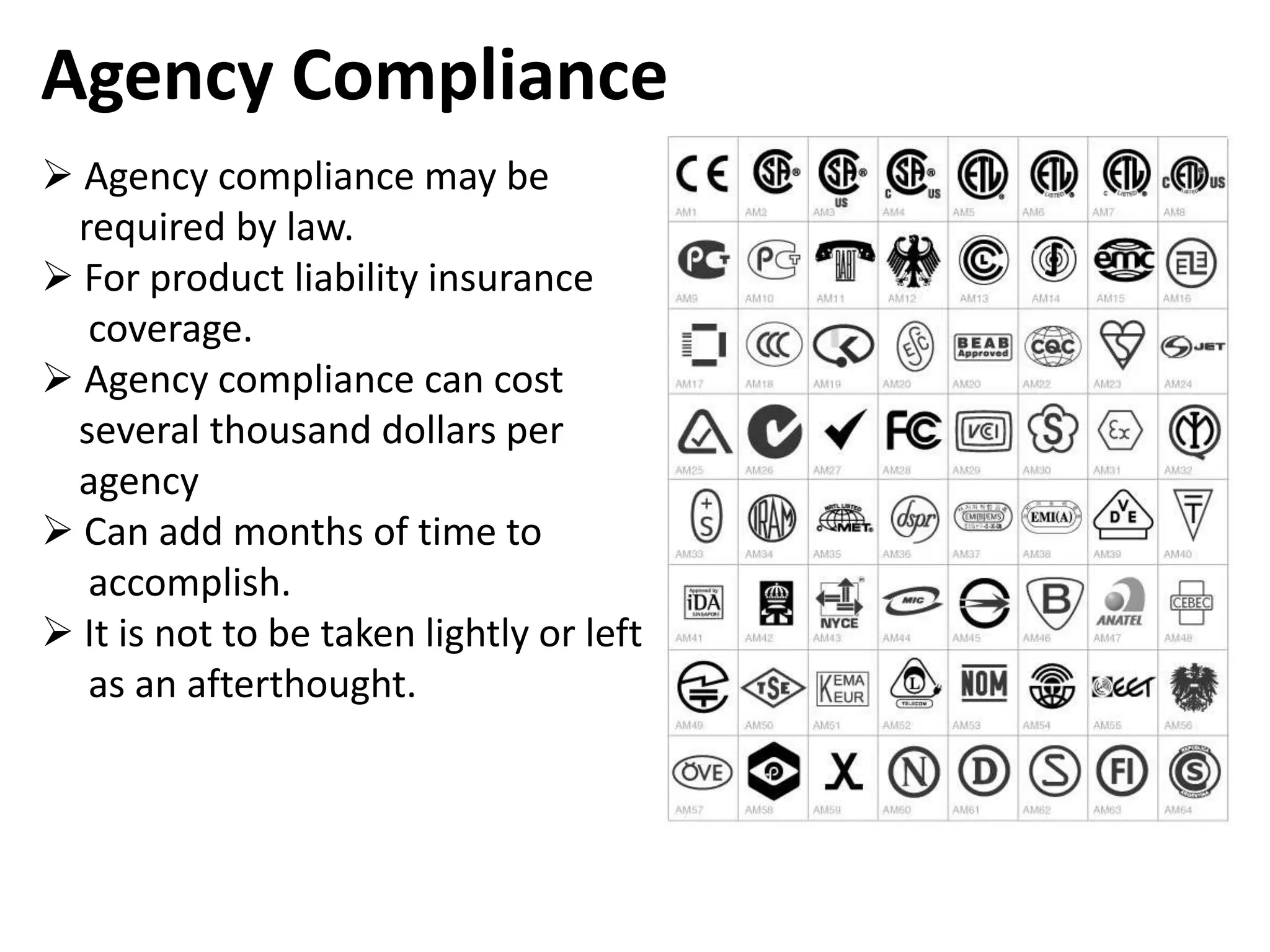 Agency Compliance
 Agency compliance may be
 required by law.
 For product liability insurance
  coverage.
 Agency compliance can cost
 several thousand dollars per
 agency
 Can add months of time to
  accomplish.
 It is not to be taken lightly or left
  as an afterthought.
 