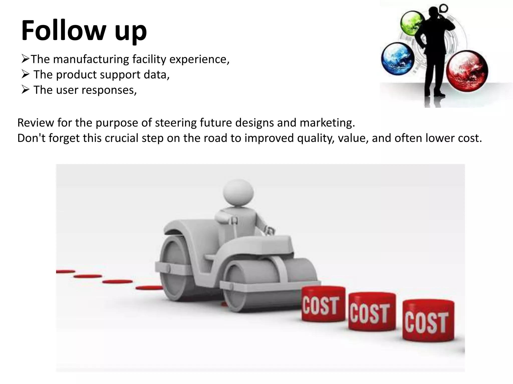 Follow up
The manufacturing facility experience,
 The product support data,
 The user responses,

Review for the purpose of steering future designs and marketing.
Don't forget this crucial step on the road to improved quality, value, and often lower cost.
 