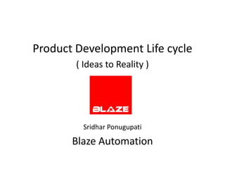 Product Development Life cycle
        ( Ideas to Reality )




         Sridhar Ponugupati

       Blaze Automation
 