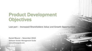 Product Development
Objectives
Last part – Increased Shareholders Value and Growth Opportunities
Daniel Maurer – November 2015
Software Vendor Management Guide
www.softmanguide.com
 