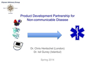 Product Development Partnership for
Non-communicable Disease
Dr. Chris Hentschel (London)
Dr. Isil Guney (Istanbul)
Spring 2014
 