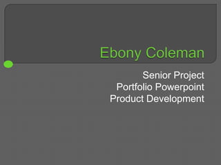 Ebony Coleman Senior Project Portfolio Powerpoint Product Development 