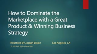 How to Dominate the
Marketplace with a Great
Product & Winning Business
Strategy
Presented By Joseph Essien Los Angeles, CA
© 2016 All Rights Reserved
 