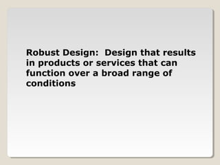 Robust Design: Design that results
in products or services that can
function over a broad range of
conditions
 