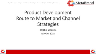 Expert Formulation Strategic Business Advisory Marketing Brand Essence and Design Manufacturing Operations
Product Development
Route to Market and Channel
Strategies
Debbie Wildrick
May 16, 2018
 