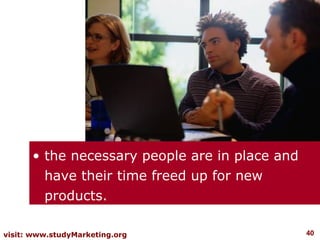 • the necessary people are in place and
        have their time freed up for new
        products.

visit: www.studyMarketing.org                   40
 