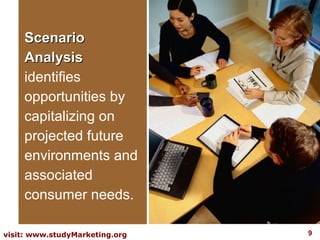Scenario
    Analysis
    identifies
    opportunities by
    capitalizing on
    projected future
    environments and
    associated
    consumer needs.

visit: www.studyMarketing.org   9
 