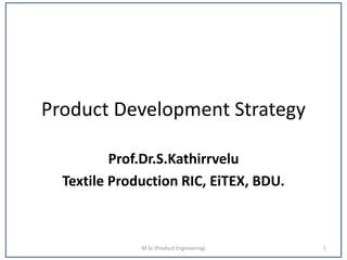 Product Development Strategy
Prof.Dr.S.Kathirrvelu
Textile Production RIC, EiTEX, BDU.
M.Sc (Product Engineering) 1
 