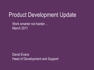 Product Development Update 	Work smarter not harder…March 2011 	David EvansHead of Development and Support 