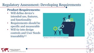 Product Requirements:
• Will define device’s
intended use, features,
and functionality
• Requirements should be
specific and measurable
• Will tie into design
controls and User Needs
traceability[1]
Regulatory Assessment: Developing Requirements
This Photo by Unknown Author is licensed under CC BY-SA-NC
 