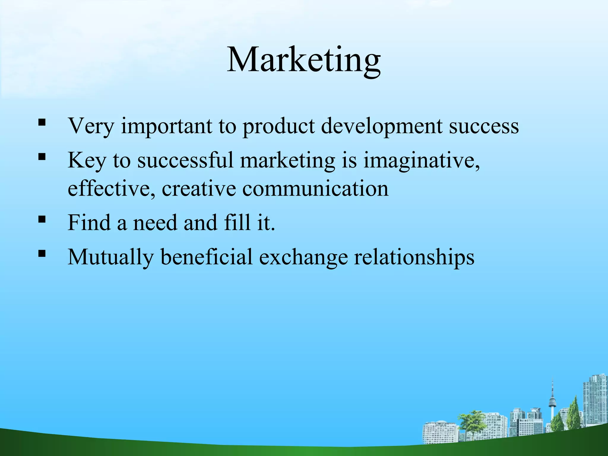 Marketing
 Very important to product development success
 Key to successful marketing is imaginative,
effective, creative communication
 Find a need and fill it.
 Mutually beneficial exchange relationships
 