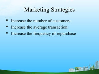 Marketing Strategies
 Increase the number of customers
 Increase the average transaction
 Increase the frequency of repurchase
 