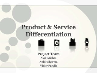 Product & Service Differentiation Project Team Alok Mishra Ankit Sharma Vidur Pandit 1 