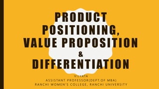 PRODUCT
POSITIONING,
VALUE PROPOSITION
&
DIFFERENTIATION
V I J YATA
A S S I S TA N T P R O F E S S O R ( D E P T. O F M B A )
R A N C H I W O M E N ’ S C O L L E G E , R A N C H I U N I V E R S I T Y
 