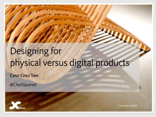 Designing for
physical versus digital products
Chui Chui Tan

@ChuiSquared




                        http://www.flickr.com/photos/dorena-wm/4486051522/
 