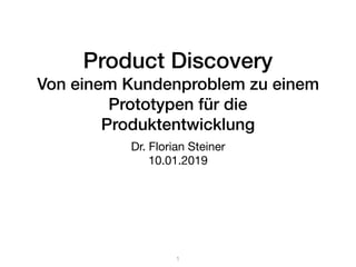 Product Discovery
Von einem Kundenproblem zu einem
Prototypen für die
Produktentwicklung
Dr. Florian Steiner

10.01.2019
1
 