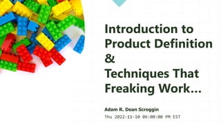 Introduction to
Product Definition
&
Techniques That
Freaking Work…
Adam R. Dean Scroggin
Thu 2022-11-10 06:00:00 PM EST
 