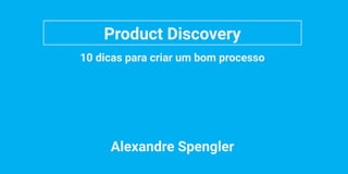 Product Discovery
10 dicas para criar um bom processo
Alexandre Spengler
 