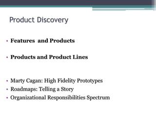 • Features and Products
• Products and Product Lines
• Marty Cagan: High Fidelity Prototypes
• Roadmaps: Telling a Story
• Organizational Responsibilities Spectrum
Product Discovery
 