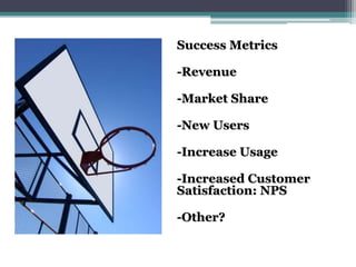 Success Metrics
-Revenue
-Market Share
-New Users
-Increase Usage
-Increased Customer
Satisfaction: NPS
-Other?
 