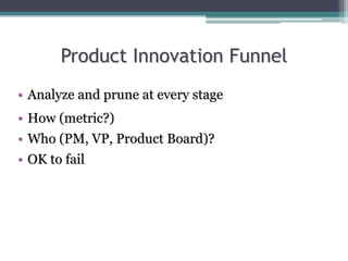 Product Innovation Funnel
• Analyze and prune at every stage
• How (metric?)
• Who (PM, VP, Product Board)?
• OK to fail
 