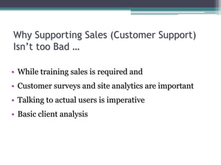 Why Supporting Sales (Customer Support)
Isn’t too Bad …
• While training sales is required and
• Customer surveys and site analytics are important
• Talking to actual users is imperative
• Basic client analysis
 