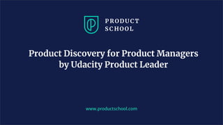 Product Discovery for Product Managers
by Udacity Product Leader
www.productschool.com
 