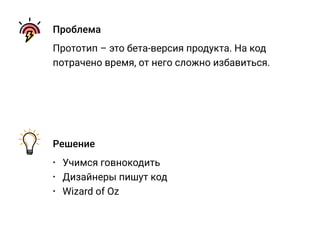 Проблема
Прототип – это бета-версия продукта. На код
потрачено время, от него сложно избавиться.
Решение
• Учимся говнокодить
• Дизайнеры пишут код
• Wizard of Oz
 