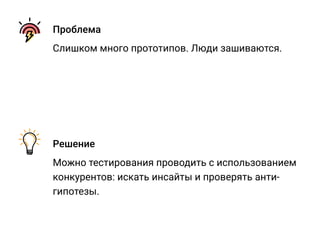 Проблема
Слишком много прототипов. Люди зашиваются.
Решение
Можно тестирования проводить с использованием
конкурентов: искать инсайты и проверять анти-
гипотезы.
 