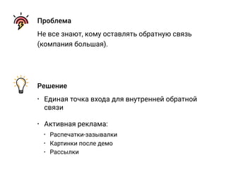 Проблема
Не все знают, кому оставлять обратную связь
(компания большая).
Решение
• Единая точка входа для внутренней обратной
связи
• Распечатки-зазывалки
• Картинки после демо
• Рассылки
• Активная реклама:
 