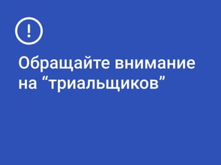 Обращайте внимание
на “триальщиков”
 