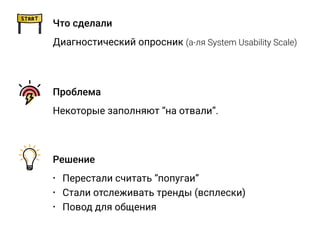 Что сделали
Диагностический опросник (а-ля System Usability Scale)
Решение
• Перестали считать “попугаи”
• Стали отслеживать тренды (всплески)
• Повод для общения
Проблема
Некоторые заполняют “на отвали”.
 