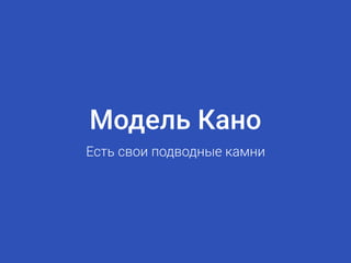 Модель Кано
Есть свои подводные камни
 