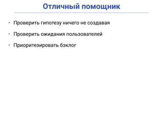 Отличный помощник
• Проверить гипотезу ничего не создавая
• Проверить ожидания пользователей
• Приоритезировать бэклог
 