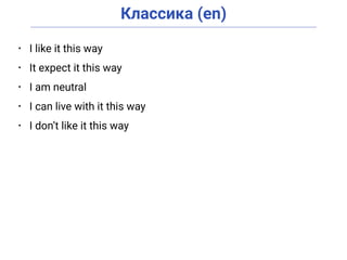 Классика (en)
• I like it this way
• It expect it this way
• I am neutral
• I can live with it this way
• I don’t like it this way
 