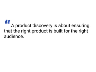 A product discovery is about ensuring
that the right product is built for the right
audience.
“
 