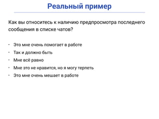 Реальный пример
• Это мне очень помогает в работе
• Так и должно быть
• Мне всё равно
• Мне это не нравится, но я могу терпеть
• Это мне очень мешает в работе
Как вы относитесь к наличию предпросмотра последнего
сообщения в списке чатов?
 