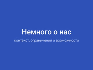 Немного о нас
контекст, ограничения и возможности
 