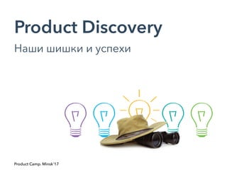 Product Discovery
Наши шишки и успехи
Product Camp. Minsk'17
 